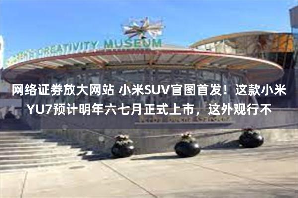 网络证劵放大网站 小米SUV官图首发！这款小米YU7预计明年六七月正式上市，这外观行不