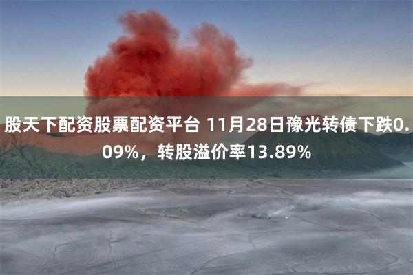 股天下配资股票配资平台 11月28日豫光转债下跌0.09%，转股溢价率13.89%