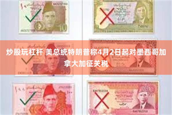 炒股玩杠杆 美总统特朗普称4月2日起对墨西哥加拿大加征关税