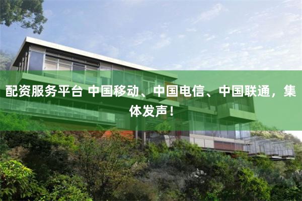 配资服务平台 中国移动、中国电信、中国联通，集体发声！