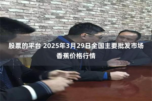 股票的平台 2025年3月29日全国主要批发市场香蕉价格行情