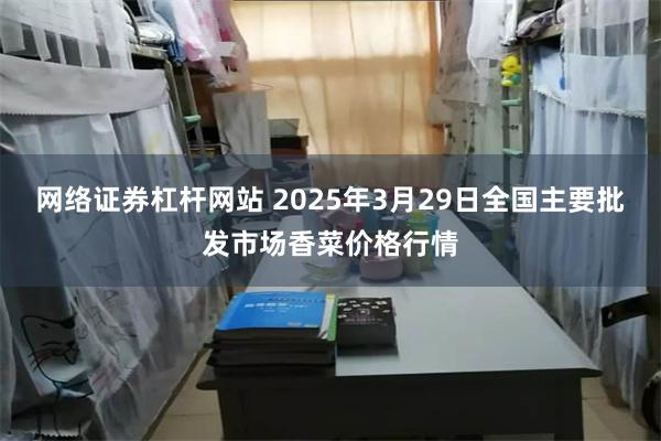 网络证券杠杆网站 2025年3月29日全国主要批发市场香菜价格行情