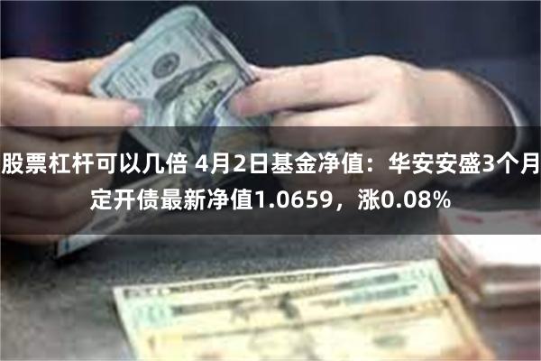 股票杠杆可以几倍 4月2日基金净值：华安安盛3个月定开债最新净值1.0659，涨0.08%