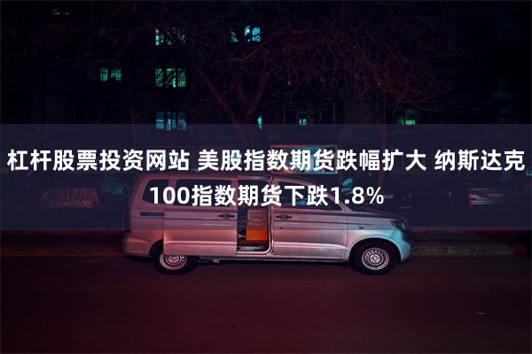 杠杆股票投资网站 美股指数期货跌幅扩大 纳斯达克100指数期货下跌1.8%