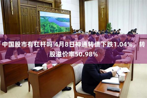 中国股市有杠杆吗 4月8日神通转债下跌1.04%，转股溢价率50.98%