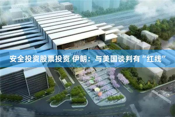 安全投资股票投资 伊朗：与美国谈判有“红线”