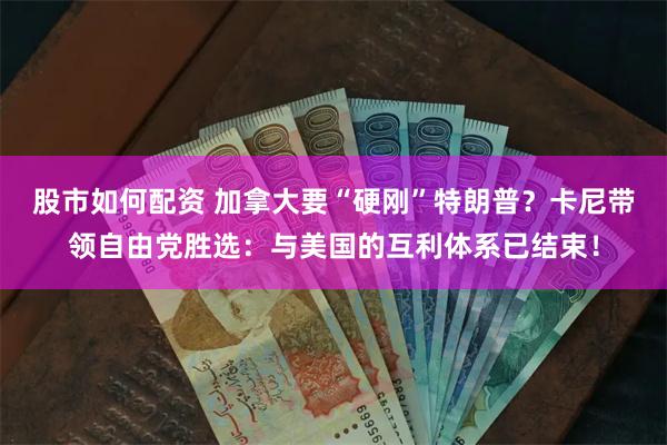 股市如何配资 加拿大要“硬刚”特朗普？卡尼带领自由党胜选：与美国的互利体系已结束！