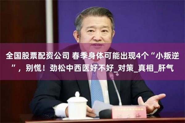 全国股票配资公司 春季身体可能出现4个“小叛逆”，别慌！劲松中西医好不好_对策_真相_肝气