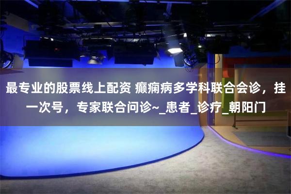 最专业的股票线上配资 癫痫病多学科联合会诊，挂一次号，专家联合问诊~_患者_诊疗_朝阳门