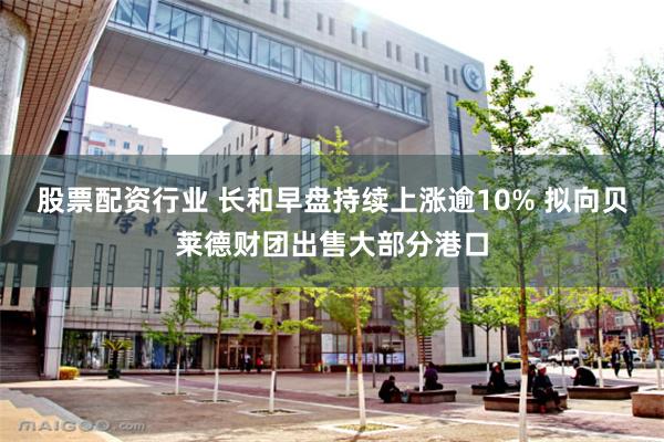 股票配资行业 长和早盘持续上涨逾10% 拟向贝莱德财团出售大部分港口