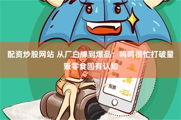 配资炒股网站 从厂白牌到爆品：鸣鸣很忙打破量贩零食固有认知