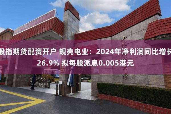 股指期货配资开户 蚬壳电业：2024年净利润同比增长26.9% 拟每股派息0.005港元