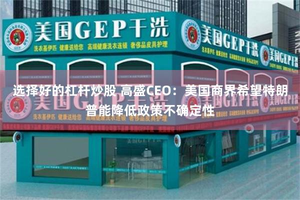 选择好的杠杆炒股 高盛CEO：美国商界希望特朗普能降低政策不确定性