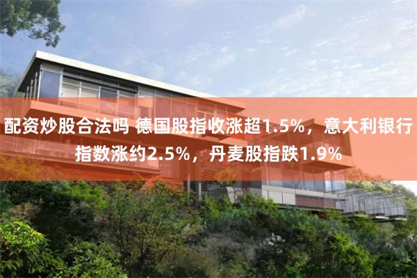配资炒股合法吗 德国股指收涨超1.5%，意大利银行指数涨约2.5%，丹麦股指跌1.9%