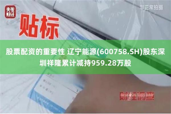 股票配资的重要性 辽宁能源(600758.SH)股东深圳祥隆累计减持959.28万股