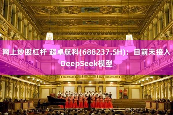 网上炒股杠杆 超卓航科(688237.SH)：目前未接入DeepSeek模型