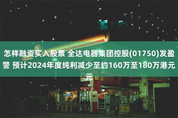 怎样融资买入股票 全达电器集团控股(01750)发盈警 预计2024年度纯利减少至约160万至180万港元