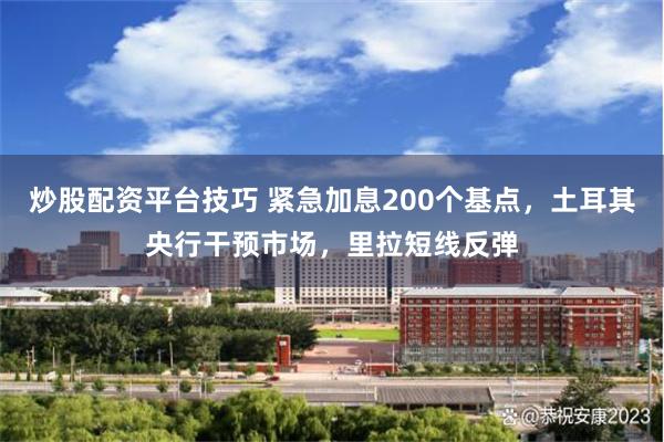 炒股配资平台技巧 紧急加息200个基点，土耳其央行干预市场，里拉短线反弹