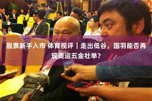 股票新手入市 体育视评｜走出低谷，国羽能否再现奥运五金壮举？