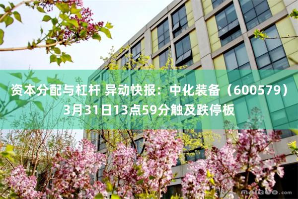 资本分配与杠杆 异动快报：中化装备（600579）3月31日13点59分触及跌停板