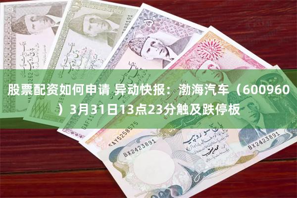 股票配资如何申请 异动快报：渤海汽车（600960）3月31日13点23分触及跌停板