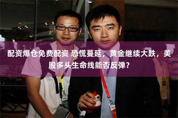 配资爆仓免费配资 恐慌蔓延，黄金继续大跌，美股多头生命线能否反弹？
