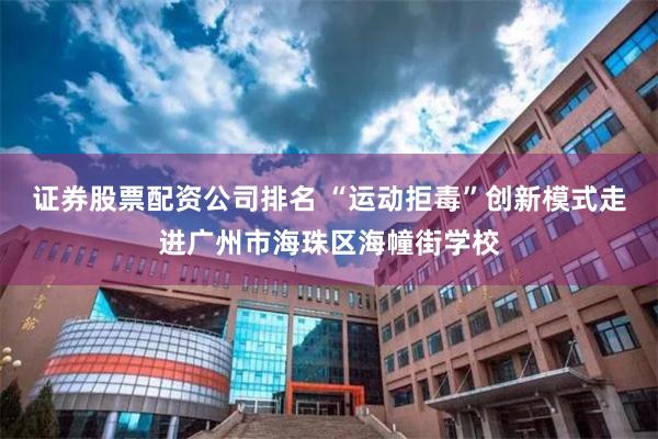 证券股票配资公司排名 “运动拒毒”创新模式走进广州市海珠区海幢街学校