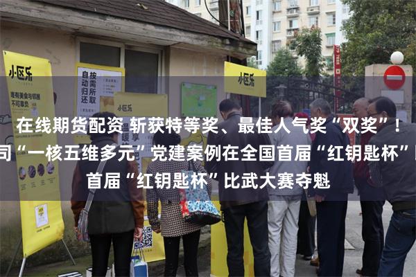 在线期货配资 斩获特等奖、最佳人气奖“双奖”！  广州排水公司“一核五维多元”党建案例在全国首届“红钥匙杯”比武大赛夺魁