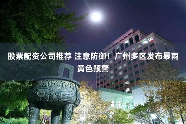 股票配资公司推荐 注意防御！广州多区发布暴雨黄色预警