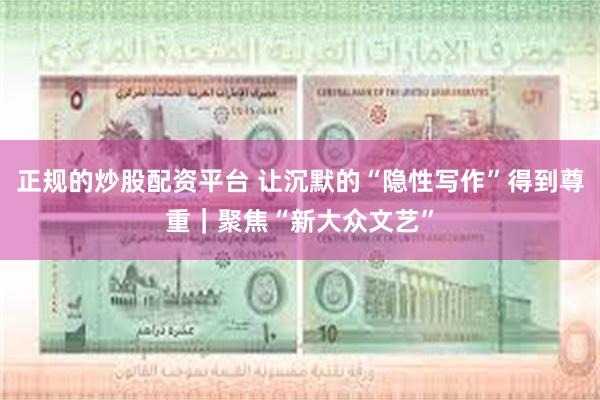 正规的炒股配资平台 让沉默的“隐性写作”得到尊重｜聚焦“新大众文艺”