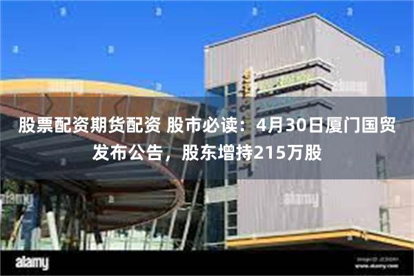 股票配资期货配资 股市必读：4月30日厦门国贸发布公告，股东增持215万股