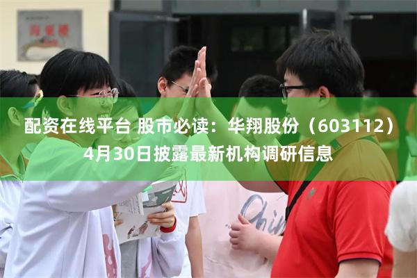 配资在线平台 股市必读：华翔股份（603112）4月30日披露最新机构调研信息