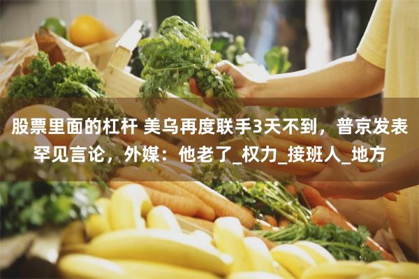 股票里面的杠杆 美乌再度联手3天不到，普京发表罕见言论，外媒：他老了_权力_接班人_地方