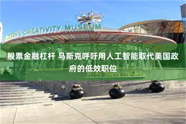 股票金融杠杆 马斯克呼吁用人工智能取代美国政府的低效职位