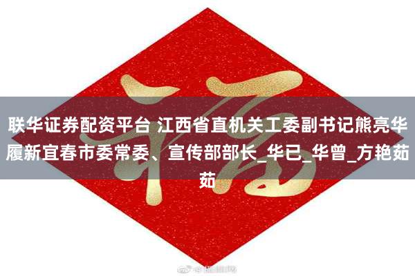 联华证券配资平台 江西省直机关工委副书记熊亮华履新宜春市委常委、宣传部部长_华已_华曾_方艳茹