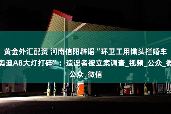 黄金外汇配资 河南信阳辟谣“环卫工用锄头拦婚车将奥迪A8大灯打碎”：造谣者被立案调查_视频_公众_微信