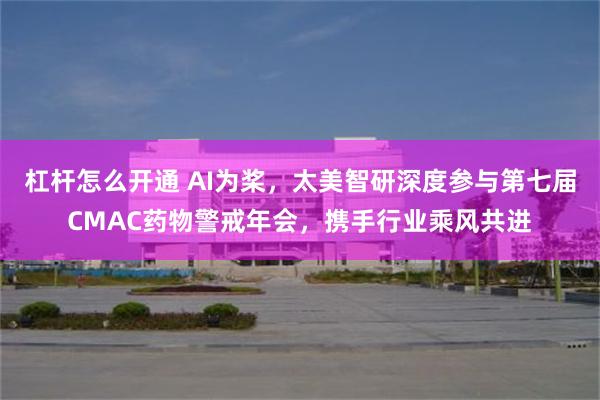 杠杆怎么开通 AI为桨，太美智研深度参与第七届CMAC药物警戒年会，携手行业乘风共进