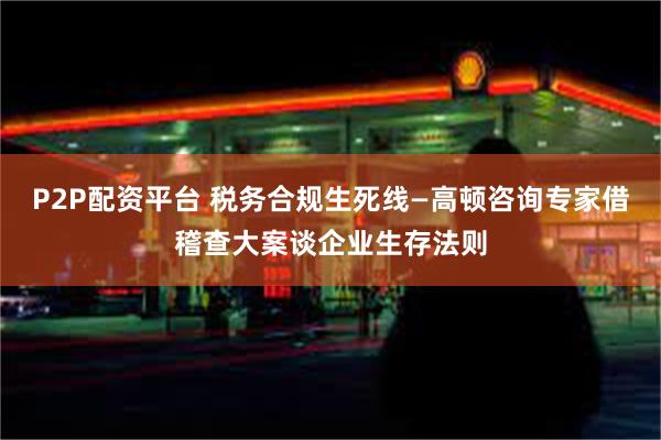 P2P配资平台 税务合规生死线—高顿咨询专家借稽查大案谈企业生存法则