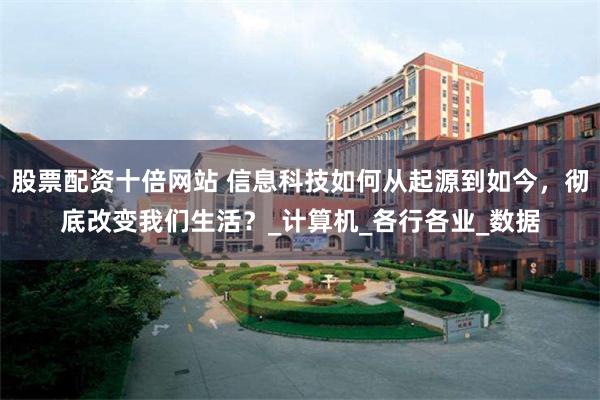 股票配资十倍网站 信息科技如何从起源到如今，彻底改变我们生活？_计算机_各行各业_数据