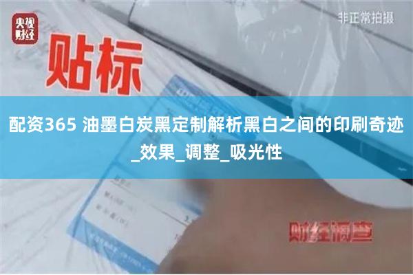 配资365 油墨白炭黑定制解析黑白之间的印刷奇迹_效果_调整_吸光性