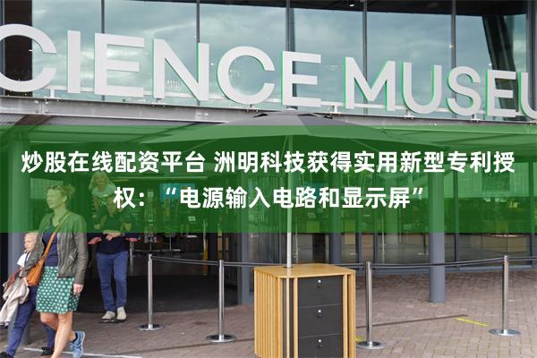 炒股在线配资平台 洲明科技获得实用新型专利授权：“电源输入电路和显示屏”