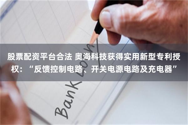 股票配资平台合法 奥海科技获得实用新型专利授权：“反馈控制电路、开关电源电路及充电器”