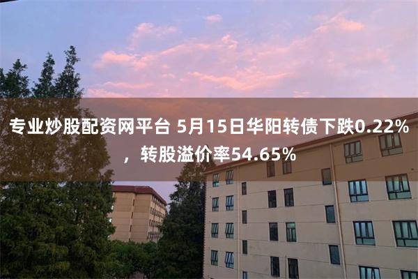 专业炒股配资网平台 5月15日华阳转债下跌0.22%，转股溢价率54.65%