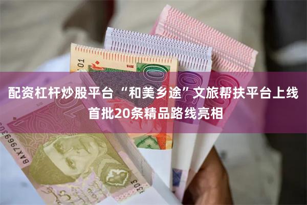 配资杠杆炒股平台 “和美乡途”文旅帮扶平台上线 首批20条精品路线亮相