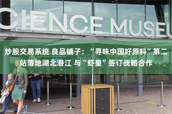炒股交易系统 良品铺子：“寻味中国好原料”第二站落地湖北潜江 与“虾皇”签订战略合作