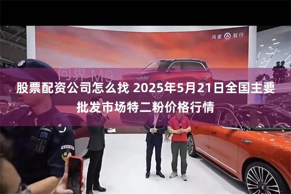 股票配资公司怎么找 2025年5月21日全国主要批发市场特二粉价格行情