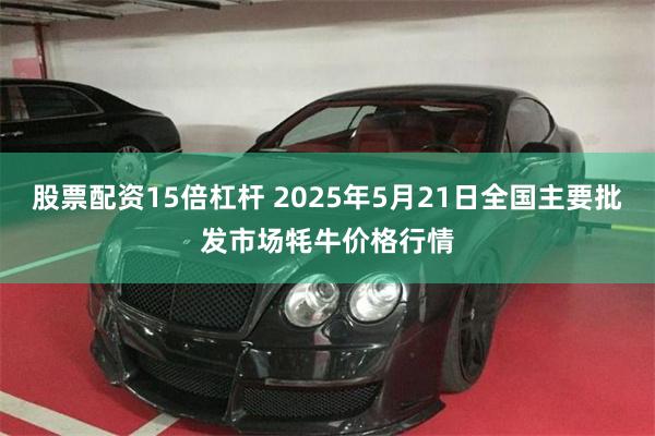 股票配资15倍杠杆 2025年5月21日全国主要批发市场牦牛价格行情