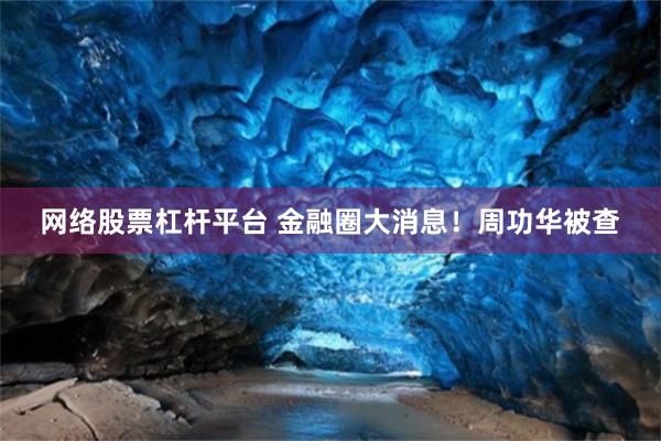 网络股票杠杆平台 金融圈大消息！周功华被查