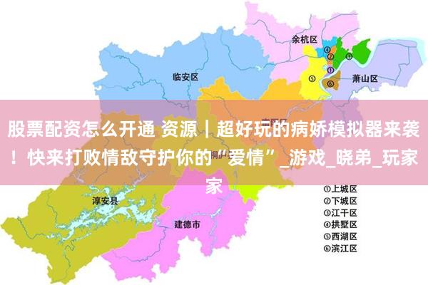股票配资怎么开通 资源｜超好玩的病娇模拟器来袭！快来打败情敌守护你的“爱情”_游戏_晓弟_玩家