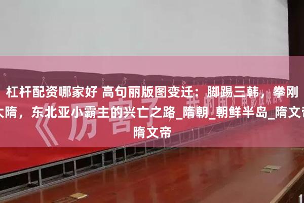 杠杆配资哪家好 高句丽版图变迁：脚踢三韩，拳刚大隋，东北亚小霸主的兴亡之路_隋朝_朝鲜半岛_隋文帝